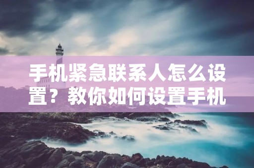 手机紧急联系人怎么设置?教你如何设置手机紧急联系人