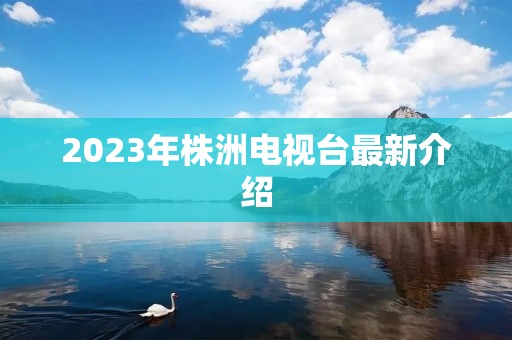 2023年株洲电视台最新介绍 2023年株洲电视台最新介绍