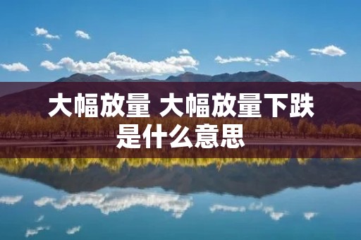 大幅放量 大幅放量下跌是什么意思