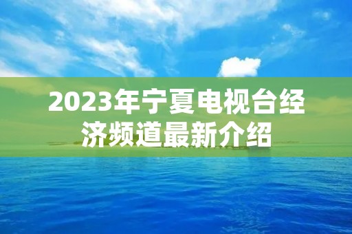 2023年宁夏电视台经济频道最新介绍 2023年宁夏电视台经济频道最新介绍