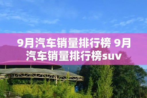 9月汽车销量排行榜 9月汽车销量排行榜suv 9月汽车销量排行榜 9月汽车销量排行榜suv