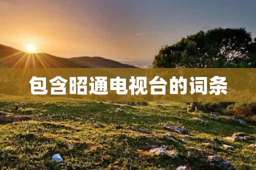 包含昭通电视台的词条 包含昭通电视台的词条