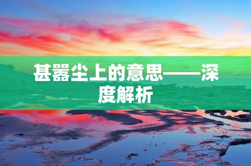 甚嚣尘上的意思——深度解析