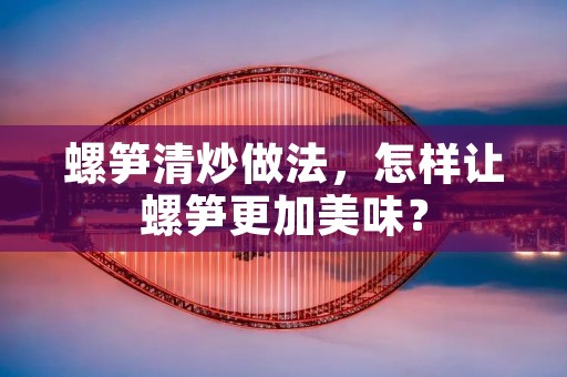 螺笋清炒做法，怎样让螺笋更加美味？