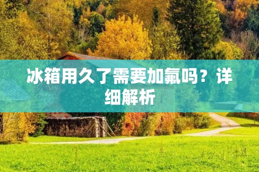 冰箱用久了需要加氟吗？详细解析