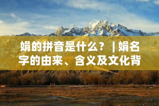 娟的拼音是什么？ | 娟名字的由来、含义及文化背景