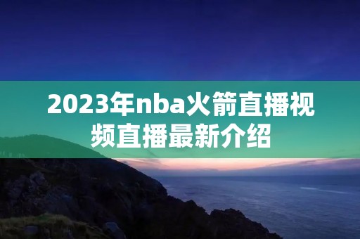 2023年nba火箭直播视频直播最新介绍 2023年nba火箭直播视频直播最新介绍
