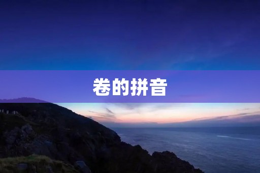 卷的拼音:笔画、读音和常见用法 卷的拼音:笔画、读音和常见用法