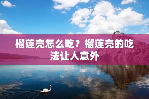 榴莲壳怎么吃？榴莲壳的吃法让人意外