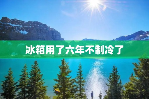 冰箱用了六年不制冷了：原因分析与解决方案