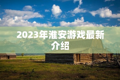 2023年淮安游戏最新介绍 2023年淮安游戏最新介绍