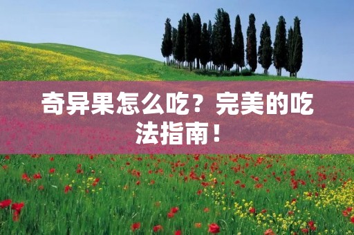 奇异果怎么吃?完美的吃法指南! 奇异果怎么吃?完美的吃法指南!