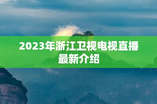 2023年浙江卫视电视直播最新介绍 2023年浙江卫视电视直播最新介绍