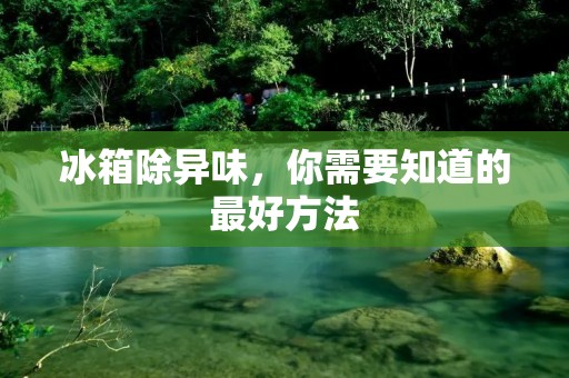 冰箱除异味，你需要知道的最好方法