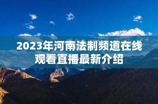 2023年河南法制频道在线观看直播最新介绍 2023年河南法制频道在线观看直播最新介绍