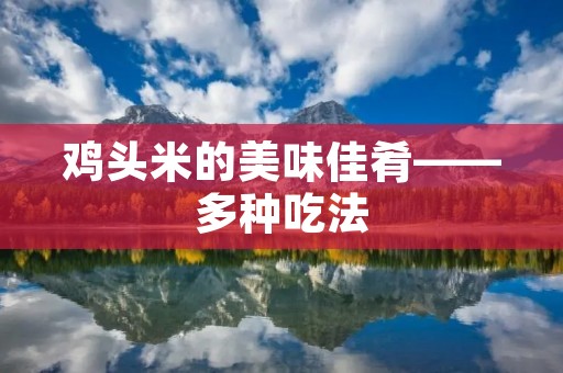 鸡头米的美味佳肴——多种吃法 鸡头米的美味佳肴——多种吃法