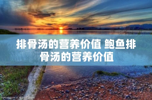 排骨汤的营养价值 鲍鱼排骨汤的营养价值