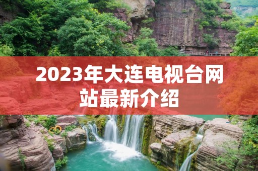 2023年大连电视台网站最新介绍 2023年大连电视台网站最新介绍