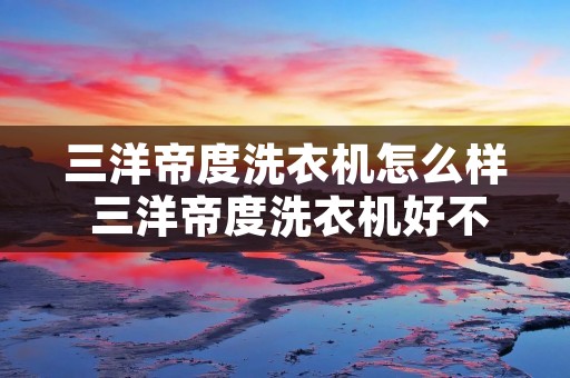 三洋帝度洗衣机怎么样 三洋帝度洗衣机好不好
