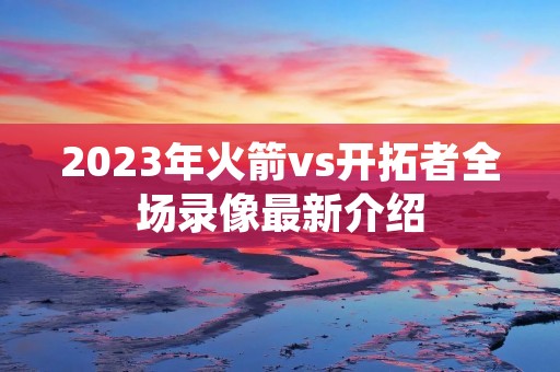 2023年火箭vs开拓者全场录像最新介绍