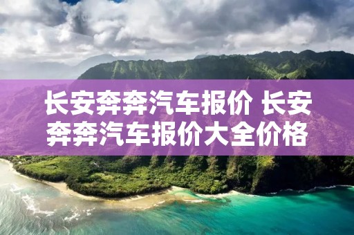 长安奔奔汽车报价 长安奔奔汽车报价大全价格 长安奔奔汽车报价 长安奔奔汽车报价大全价格