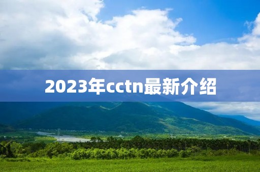 2023年cctn最新介绍 2023年cctn最新介绍