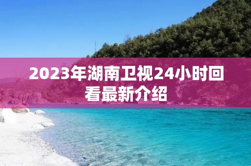 2023年湖南卫视24小时回看最新介绍 2023年湖南卫视24小时回看最新介绍