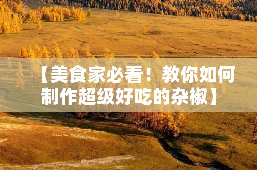 【美食家必看！教你如何制作超级好吃的杂椒】