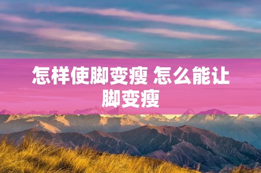 怎样使脚变瘦 怎么能让脚变瘦