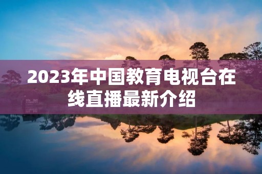 2023年中国教育电视台在线直播最新介绍 2023年中国教育电视台在线直播最新介绍