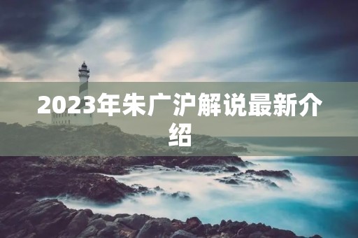 2023年朱广沪解说最新介绍