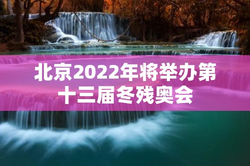 北京2022年将举办第十三届冬残奥会