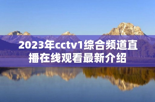 2023年cctv1综合频道直播在线观看最新介绍 2023年cctv1综合频道直播在线观看最新介绍
