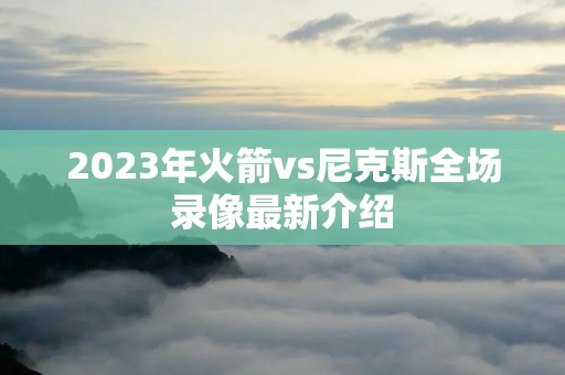 2023年火箭vs尼克斯全场录像最新介绍