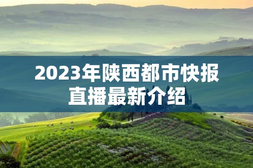 2023年陕西都市快报直播最新介绍 2023年陕西都市快报直播最新介绍