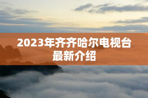 2023年齐齐哈尔电视台最新介绍