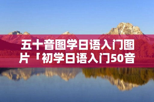 五十音图学日语入门图片「初学日语入门50音发音」