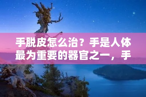 手脱皮怎么治?手是人体最为重要的器官之一,手脱皮是很常见的现象,特别是在干燥的季节或者是缺乏营养的情况下,手脱皮的现象更为明显。手脱皮虽然不是什么大病,但是如果长期不加以治疗,就会影响到手部的美观,甚至会引起手部感染等问题。那么,手脱皮怎么治疗呢? 手脱皮怎么治?手是人体最为重要的器官之一,手脱皮是很常见的现象,特别是在干燥的季节或者是缺乏营养的情况下,手脱皮的现象更为明显。手脱皮虽然不是什么大病,但是如果长期不加以治疗,就会影响到手部的美观,甚至会引起手部感染等问题。那么,手脱皮怎么治疗呢?