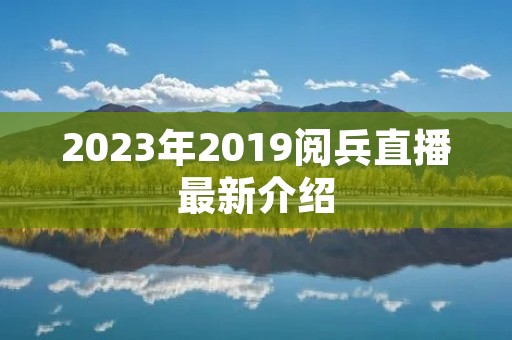 2023年2019阅兵直播最新介绍