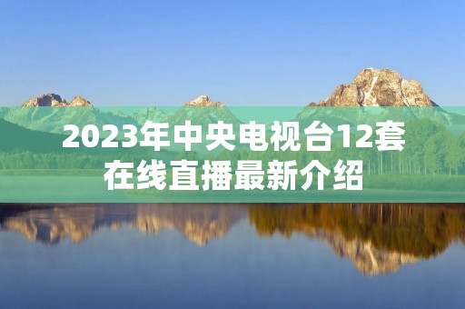 2023年中央电视台12套在线直播最新介绍 2023年中央电视台12套在线直播最新介绍