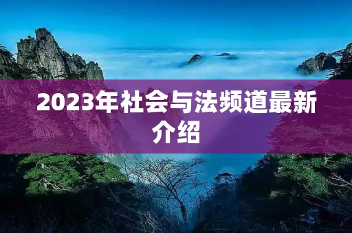 2023年社会与法频道最新介绍 2023年社会与法频道最新介绍
