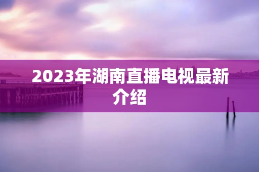 2023年湖南直播电视最新介绍