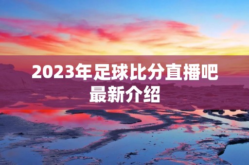 2023年足球比分直播吧最新介绍 2023年足球比分直播吧最新介绍