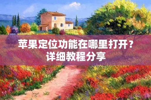 苹果定位功能在哪里打开?详细教程分享