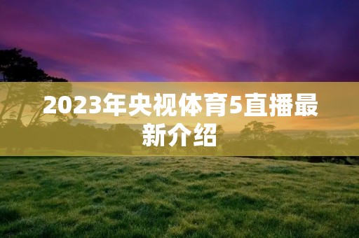 2023年央视体育5直播最新介绍