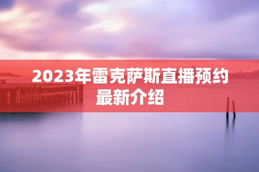 2023年雷克萨斯直播预约最新介绍 2023年雷克萨斯直播预约最新介绍