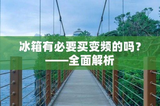 冰箱有必要买变频的吗？——全面解析