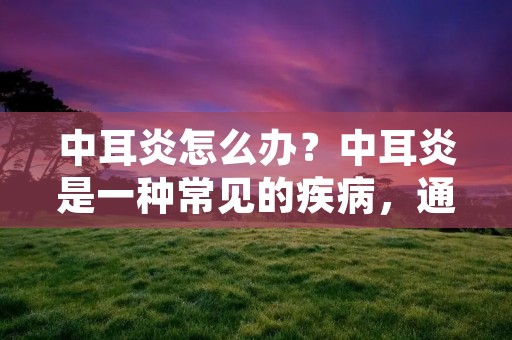 中耳炎怎么办?中耳炎是一种常见的疾病,通常由细菌或病毒感染引起。它是一种炎症,会导致耳朵疼痛、发烧、头痛和听力损失。在本文中,我们将详细介绍中耳炎的症状、原因和治疗方法。 中耳炎怎么办?中耳炎是一种常见的疾病,通常由细菌或病毒感染引起。它是一种炎症,会导致耳朵疼痛、发烧、头痛和听力损失。在本文中,我们将详细介绍中耳炎的症状、原因和治疗方法。