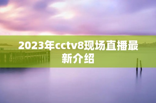 2023年cctv8现场直播最新介绍