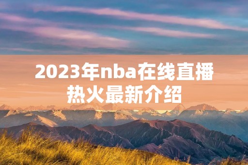 2023年nba在线直播热火最新介绍